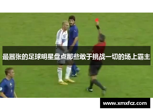 最嚣张的足球明星盘点那些敢于挑战一切的场上霸主