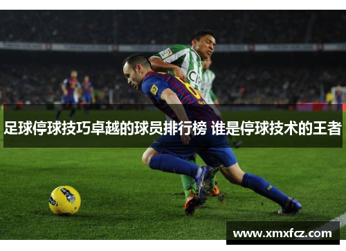 足球停球技巧卓越的球员排行榜 谁是停球技术的王者