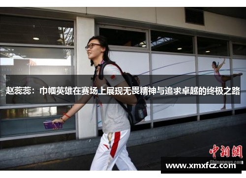 赵蕊蕊：巾帼英雄在赛场上展现无畏精神与追求卓越的终极之路